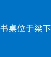 黄冈阴阳风水化煞一百四十九——书桌位于梁下