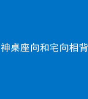 黄冈阴阳风水化煞一百六十八——神桌座向和宅向相背